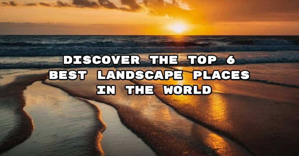 Discover the Top 6 Best Landscape Places in the World